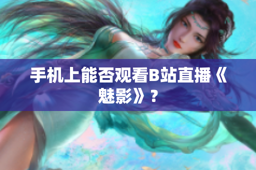 手机上能否观看B站直播《魅影》？