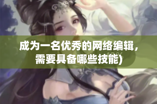 成为一名优秀的网络编辑，需要具备哪些技能)