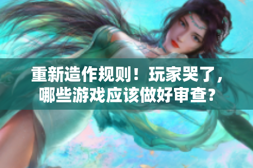 重新造作规则！玩家哭了，哪些游戏应该做好审查？