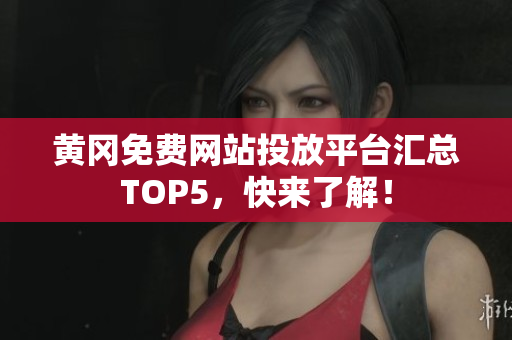 黄冈免费网站投放平台汇总TOP5，快来了解！