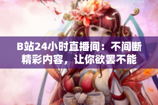 B站24小时直播间：不间断精彩内容，让你欲罢不能