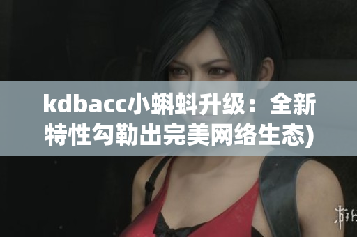 kdbacc小蝌蚪升级：全新特性勾勒出完美网络生态)