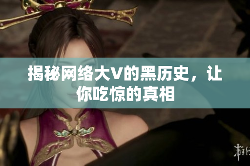 揭秘网络大V的黑历史，让你吃惊的真相