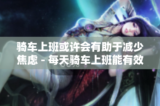 骑车上班或许会有助于减少焦虑 - 每天骑车上班能有效缓解焦虑