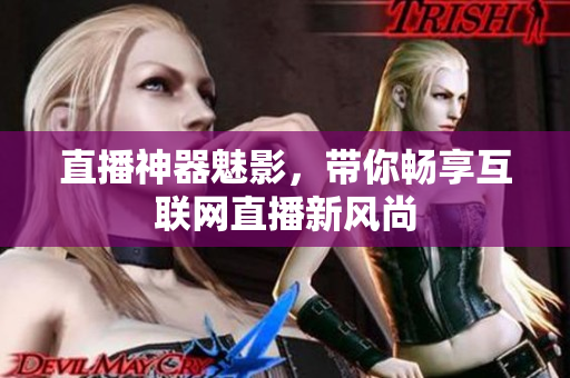 直播神器魅影，带你畅享互联网直播新风尚
