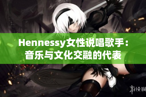 Hennessy女性说唱歌手：音乐与文化交融的代表