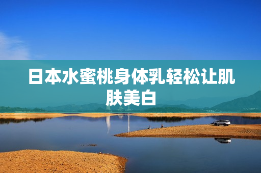 日本水蜜桃身体乳轻松让肌肤美白