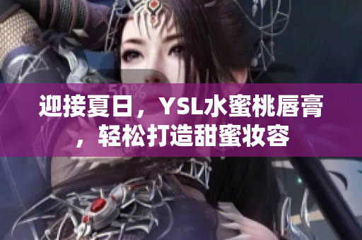 迎接夏日，YSL水蜜桃唇膏，轻松打造甜蜜妆容