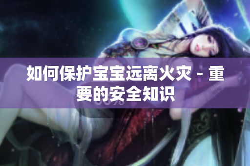 如何保护宝宝远离火灾 - 重要的安全知识