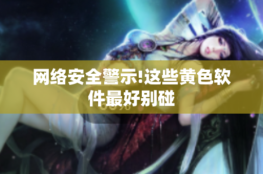 网络安全警示!这些黄色软件最好别碰