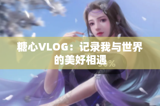 糖心VLOG：记录我与世界的美好相遇