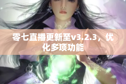 零七直播更新至v3.2.3，优化多项功能