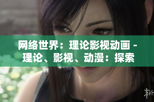 网络世界：理论影视动画 - 理论、影视、动漫：探索网络世界
