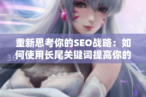 重新思考你的SEO战略：如何使用长尾关键词提高你的排名？