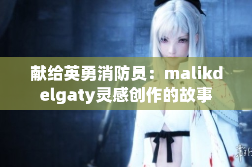 献给英勇消防员：malikdelgaty灵感创作的故事