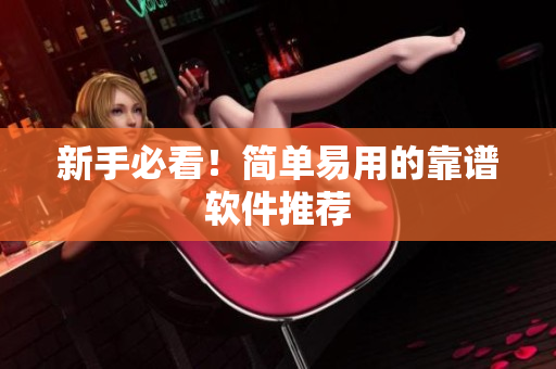 新手必看！简单易用的靠谱软件推荐