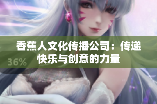 香蕉人文化传播公司：传递快乐与创意的力量