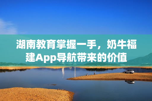 湖南教育掌握一手，奶牛福建App导航带来的价值