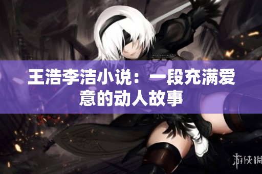王浩李洁小说：一段充满爱意的动人故事