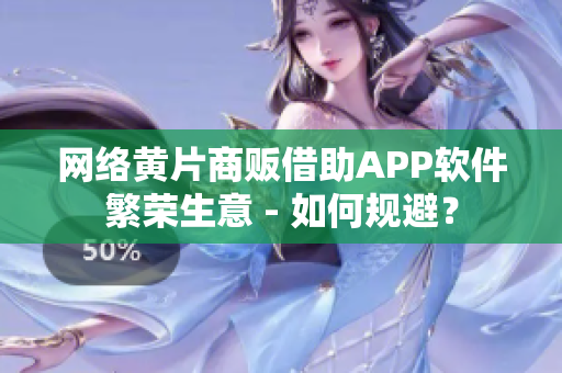 网络黄片商贩借助APP软件繁荣生意 - 如何规避？
