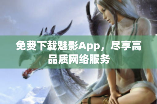 免费下载魅影App，尽享高品质网络服务