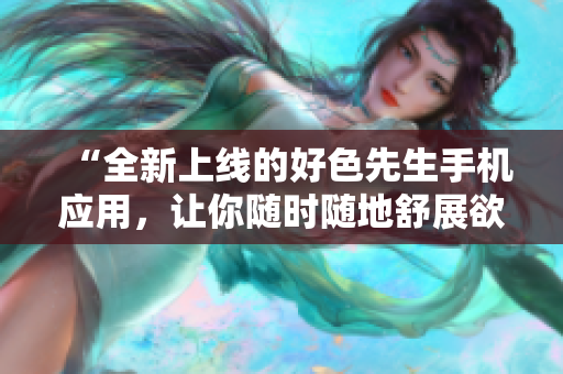 “全新上线的好色先生手机应用，让你随时随地舒展欲望！”