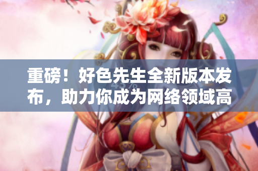 重磅！好色先生全新版本发布，助力你成为网络领域高手！