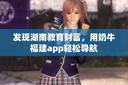 发现湖南教育财富，用奶牛福建app轻松导航