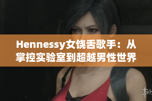 Hennessy女饶舌歌手：从掌控实验室到超越男性世界