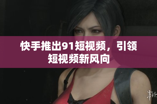 快手推出9.1短视频，引领短视频新风向
