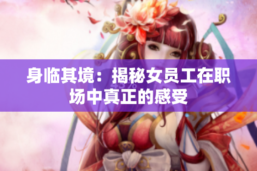 身临其境：揭秘女员工在职场中真正的感受