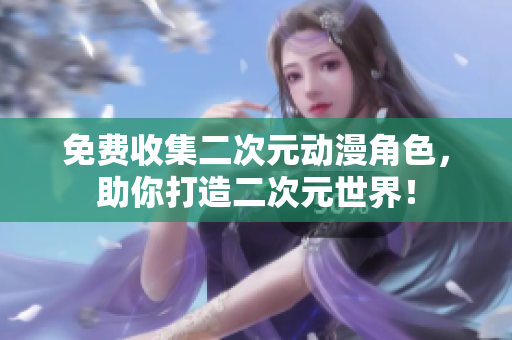 免费收集二次元动漫角色，助你打造二次元世界！