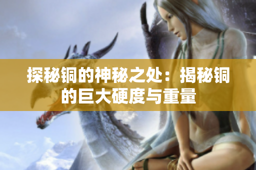 探秘铜的神秘之处：揭秘铜的巨大硬度与重量