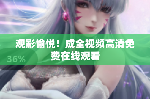观影愉悦！成全视频高清免费在线观看