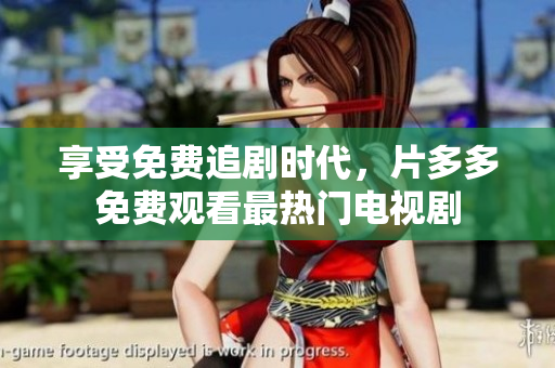 享受免费追剧时代，片多多免费观看最热门电视剧