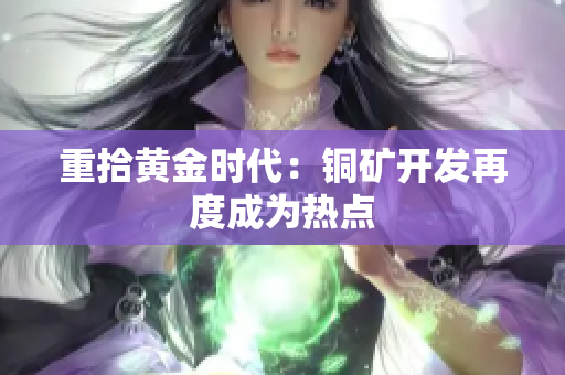重拾黄金时代：铜矿开发再度成为热点