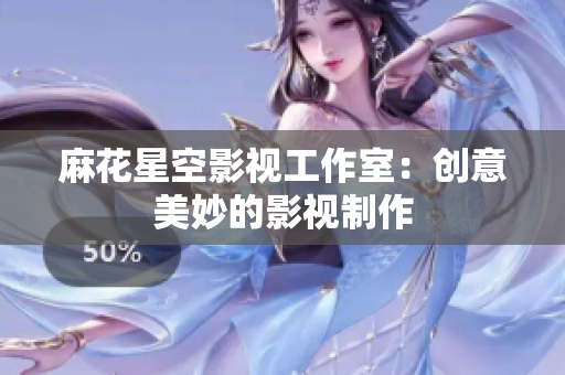 麻花星空影视工作室：创意美妙的影视制作