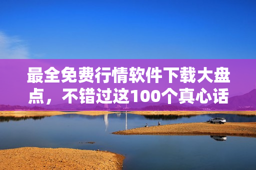 最全免费行情软件下载大盘点，不错过这100个真心话！
