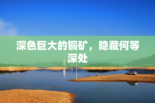 深色巨大的铜矿，隐藏何等深处
