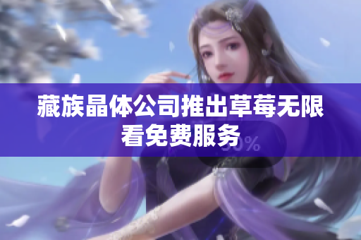 藏族晶体公司推出草莓无限看免费服务