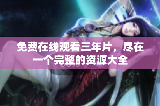 免费在线观看三年片，尽在一个完整的资源大全