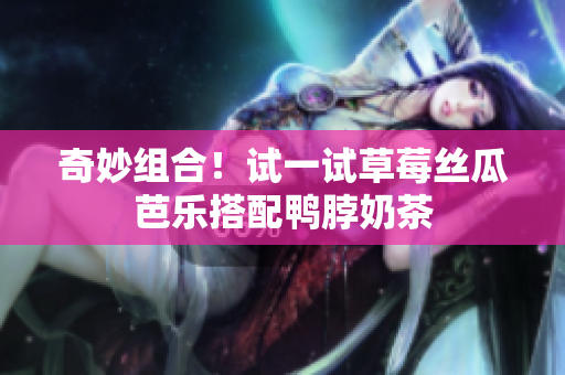 奇妙组合！试一试草莓丝瓜芭乐搭配鸭脖奶茶