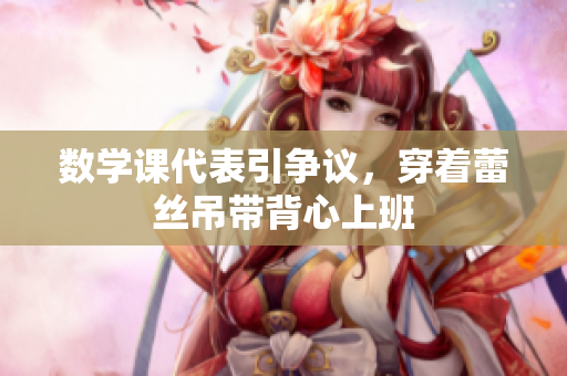数学课代表引争议，穿着蕾丝吊带背心上班