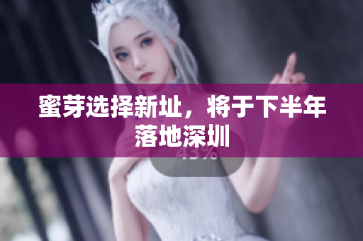 蜜芽选择新址，将于下半年落地深圳