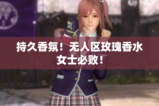 持久香氛！无人区玫瑰香水女士必败！