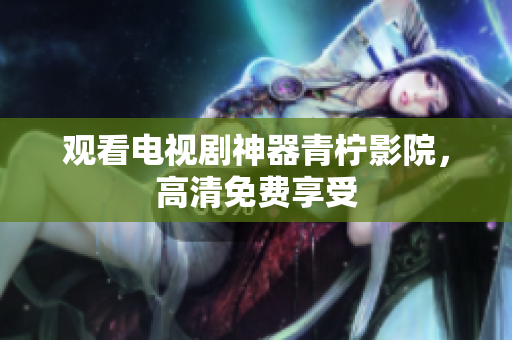 观看电视剧神器青柠影院，高清免费享受