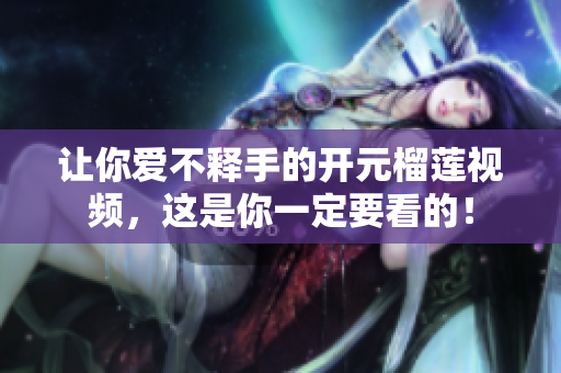 让你爱不释手的开元榴莲视频，这是你一定要看的！