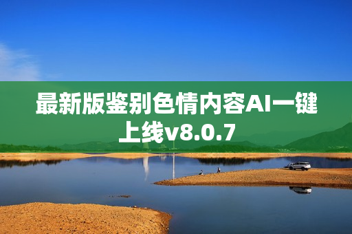 最新版鉴别色情内容AI一键上线v8.0.7