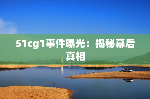 51cg1事件曝光：揭秘幕后真相