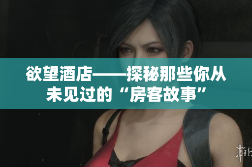 欲望酒店——探秘那些你从未见过的“房客故事”